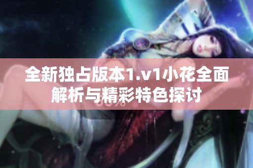 全新独占版本1.v1小花全面解析与精彩特色探讨