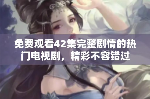 免费观看42集完整剧情的热门电视剧，精彩不容错过