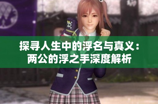 探寻人生中的浮名与真义：两公的浮之手深度解析
