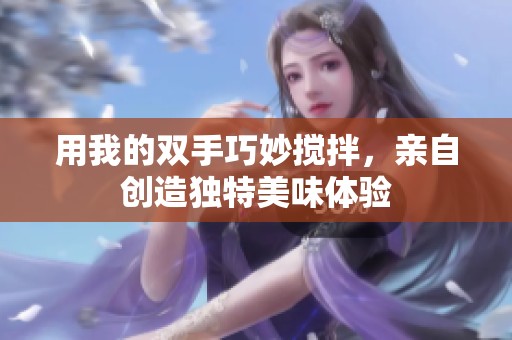 用我的双手巧妙搅拌，亲自创造独特美味体验