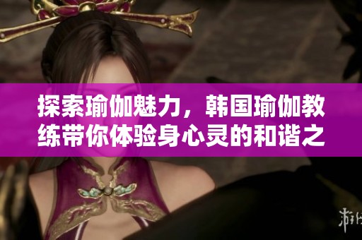 探索瑜伽魅力，韩国瑜伽教练带你体验身心灵的和谐之旅