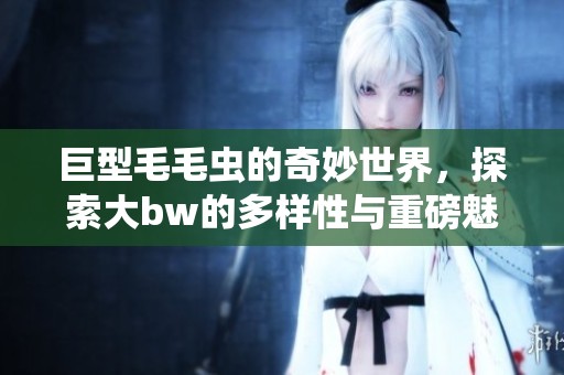 巨型毛毛虫的奇妙世界，探索大bw的多样性与重磅魅力