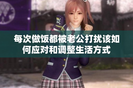 每次做饭都被老公打扰该如何应对和调整生活方式