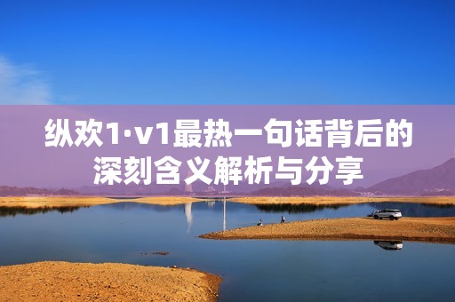 纵欢1·v1最热一句话背后的深刻含义解析与分享