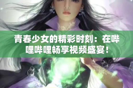 青春少女的精彩时刻：在哔哩哔哩畅享视频盛宴！