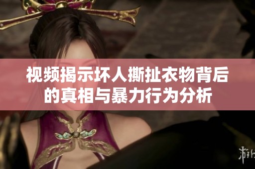 视频揭示坏人撕扯衣物背后的真相与暴力行为分析