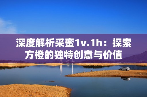 深度解析采蜜1v.1h：探索方橙的独特创意与价值