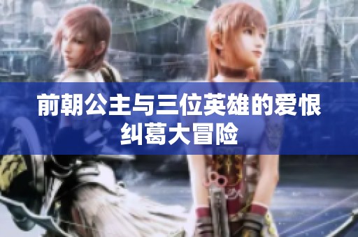 前朝公主与三位英雄的爱恨纠葛大冒险