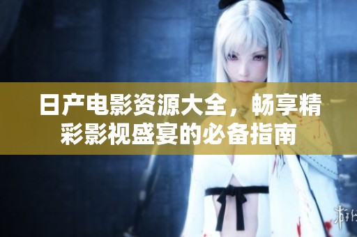 日产电影资源大全，畅享精彩影视盛宴的必备指南