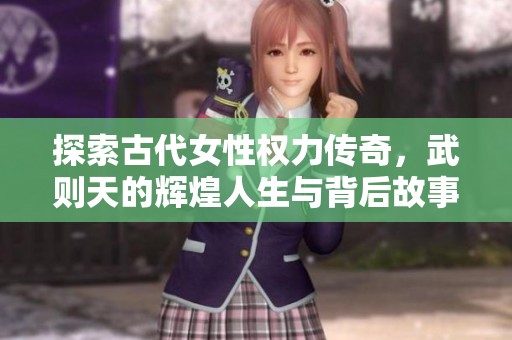 探索古代女性权力传奇，武则天的辉煌人生与背后故事