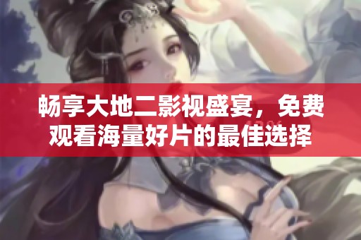 畅享大地二影视盛宴，免费观看海量好片的最佳选择