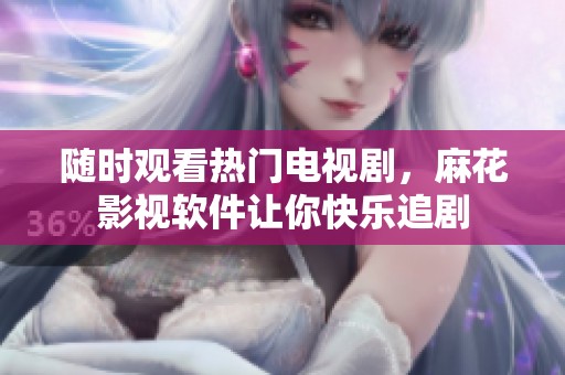 随时观看热门电视剧，麻花影视软件让你快乐追剧