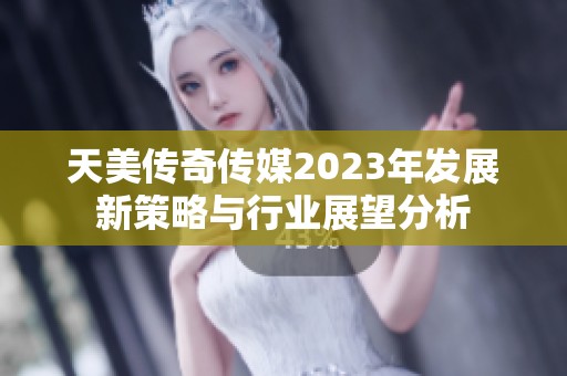 天美传奇传媒2023年发展新策略与行业展望分析