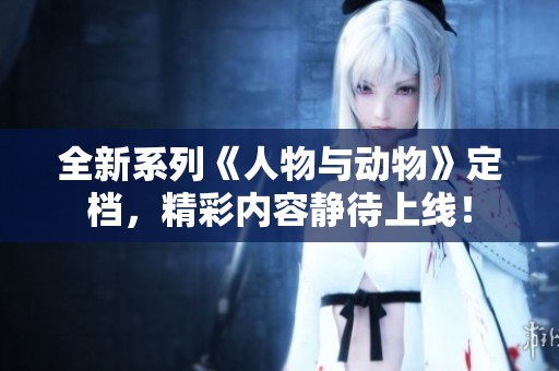 全新系列《人物与动物》定档，精彩内容静待上线！