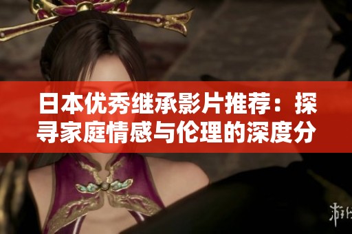 日本优秀继承影片推荐：探寻家庭情感与伦理的深度分析