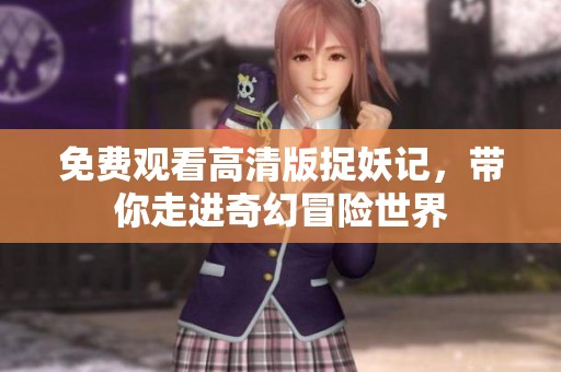 免费观看高清版捉妖记，带你走进奇幻冒险世界