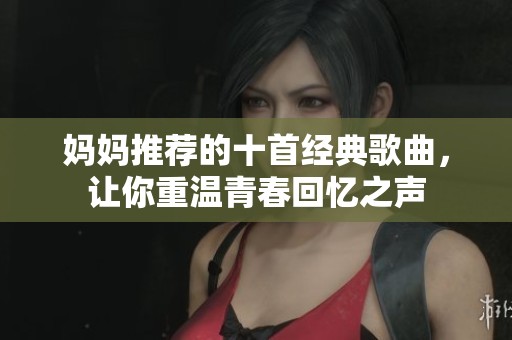 妈妈推荐的十首经典歌曲，让你重温青春回忆之声
