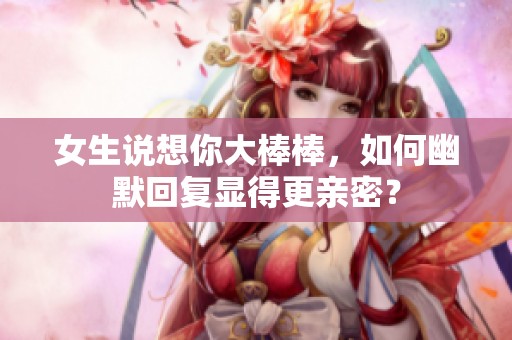 女生说想你大棒棒，如何幽默回复显得更亲密？