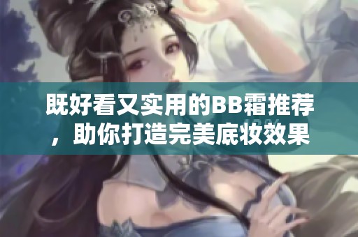 既好看又实用的BB霜推荐，助你打造完美底妆效果