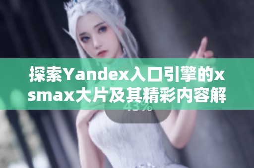 探索Yandex入口引擎的xsmax大片及其精彩内容解析