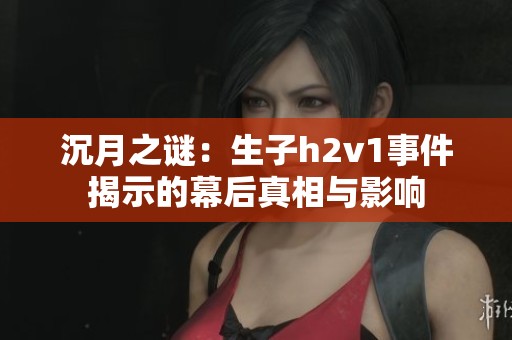 沉月之谜：生子h2v1事件揭示的幕后真相与影响