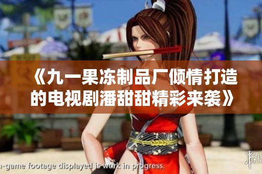 《九一果冻制品厂倾情打造的电视剧潘甜甜精彩来袭》