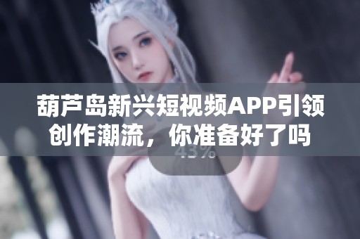 葫芦岛新兴短视频APP引领创作潮流，你准备好了吗
