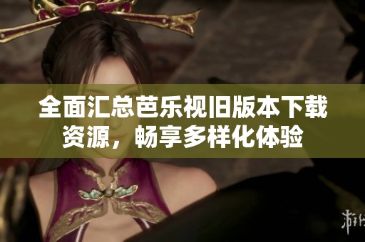 全面汇总芭乐视旧版本下载资源，畅享多样化体验