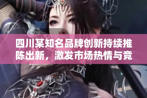 四川某知名品牌创新持续推陈出新，激发市场热情与竞争力