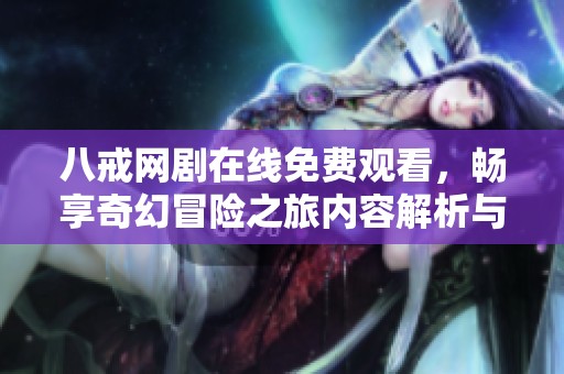 八戒网剧在线免费观看，畅享奇幻冒险之旅内容解析与观后感