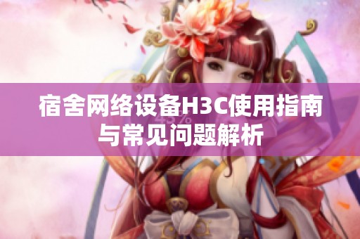 宿舍网络设备H3C使用指南与常见问题解析