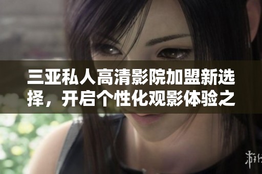 三亚私人高清影院加盟新选择，开启个性化观影体验之旅
