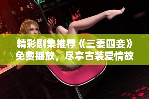 精彩剧集推荐《三妻四妾》免费播放，尽享古装爱情故事魅力