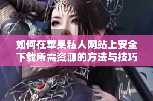如何在苹果私人网站上安全下载所需资源的方法与技巧