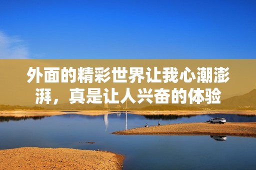 外面的精彩世界让我心潮澎湃，真是让人兴奋的体验