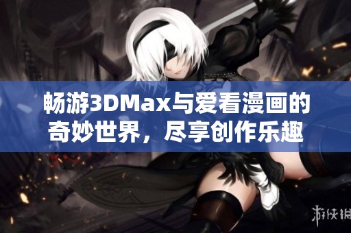 畅游3DMax与爱看漫画的奇妙世界，尽享创作乐趣