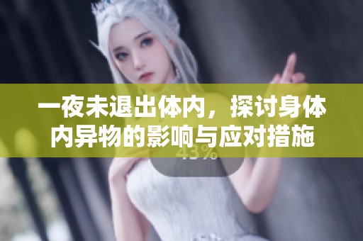 一夜未退出体内，探讨身体内异物的影响与应对措施