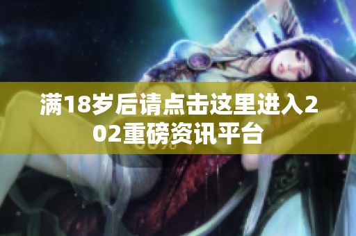 满18岁后请点击这里进入202重磅资讯平台