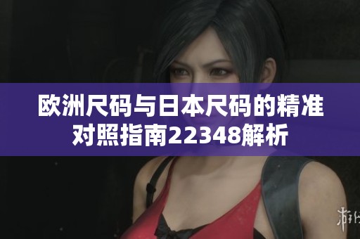 欧洲尺码与日本尺码的精准对照指南22348解析
