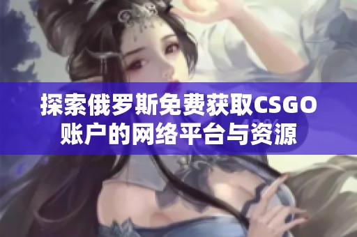 探索俄罗斯免费获取CSGO账户的网络平台与资源