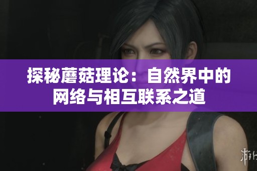 探秘蘑菇理论：自然界中的网络与相互联系之道