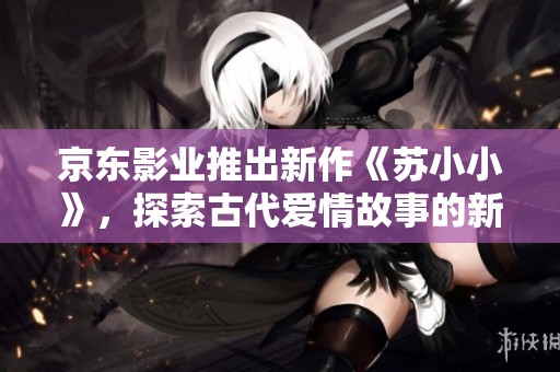 京东影业推出新作《苏小小》，探索古代爱情故事的新篇章