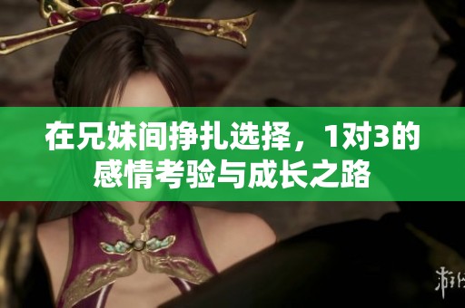 在兄妹间挣扎选择，1对3的感情考验与成长之路