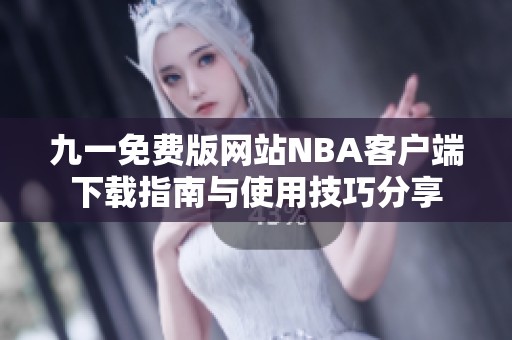 九一免费版网站NBA客户端下载指南与使用技巧分享