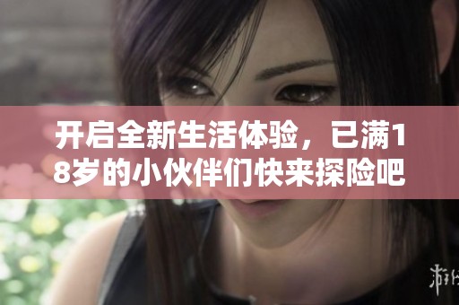 开启全新生活体验，已满18岁的小伙伴们快来探险吧