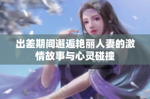 出差期间邂逅艳丽人妻的激情故事与心灵碰撞