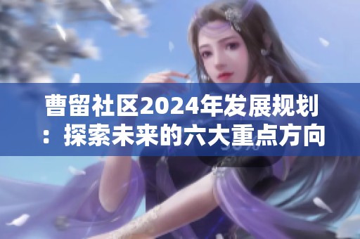 曹留社区2024年发展规划：探索未来的六大重点方向