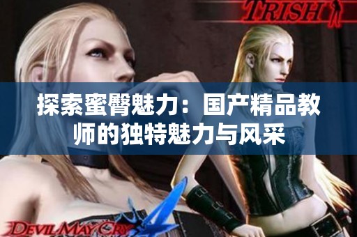 探索蜜臀魅力：国产精品教师的独特魅力与风采