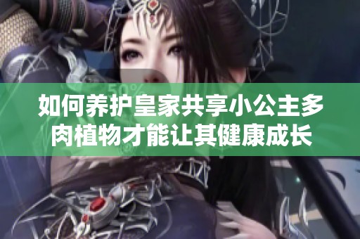 如何养护皇家共享小公主多肉植物才能让其健康成长