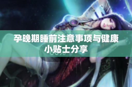 孕晚期睡前注意事项与健康小贴士分享